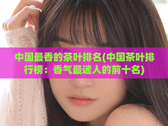 中国最香的茶叶排名(中国茶叶排行榜：香气最迷人的前十名)