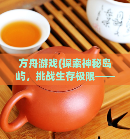 方舟游戏(探索神秘岛屿，挑战生存极限——方舟游戏重磅推荐)