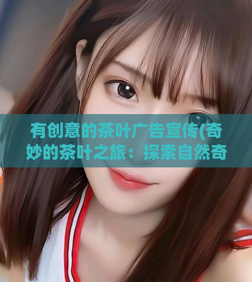 有创意的茶叶广告宣传(奇妙的茶叶之旅:探索自然奇迹和文化奥妙)