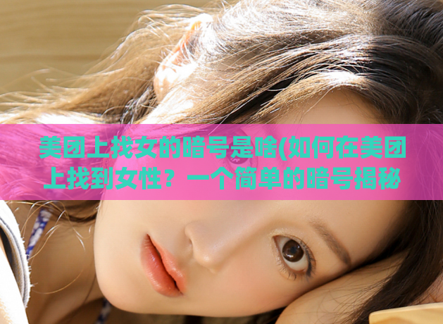 美团上找女的暗号是啥(如何在美团上找到女性?一个简单的暗号揭秘)