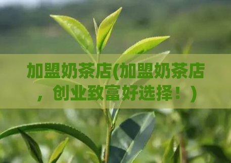 加盟奶茶店(加盟奶茶店，创业致富好选择！)