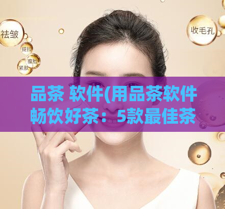 品茶 软件(用品茶软件畅饮好茶:5款最佳茶叶推荐)