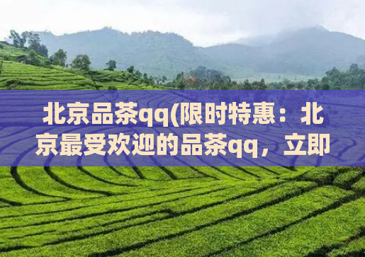 北京品茶qq(限时特惠：北京最受欢迎的品茶qq，立即体验！)