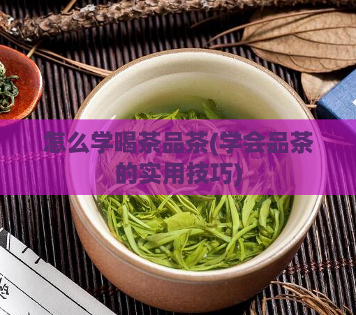 怎么学喝茶品茶(学会品茶的实用技巧)