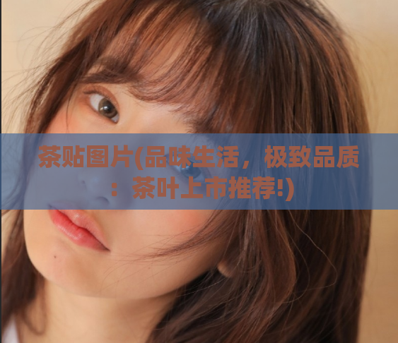 茶贴图片(品味生活，极致品质：茶叶上市推荐!)