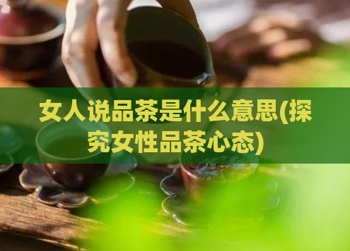 女人说品茶是什么意思(探究女性品茶心态)