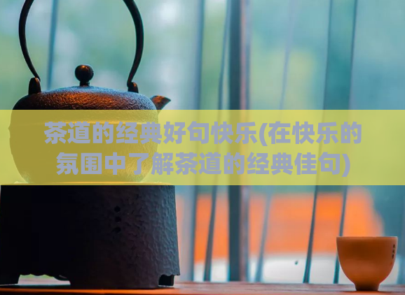 茶道的经典好句快乐(在快乐的氛围中了解茶道的经典佳句)