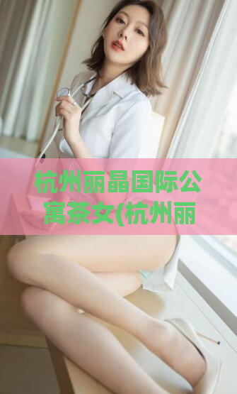 杭州丽晶国际公寓茶女(杭州丽晶国际公寓聘请茶艺女，提供高品质服务)