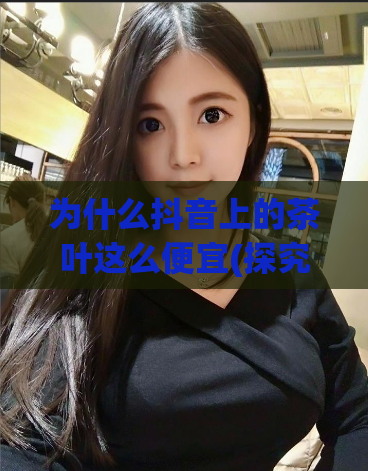 为什么抖音上的茶叶这么便宜(探究抖音茶叶价格之谜)