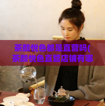 茶颜悦色都是直营吗(茶颜悦色直营店铺有哪些?)