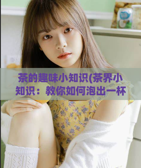 茶的趣味小知识(茶界小知识：教你如何泡出一杯完美的茶)