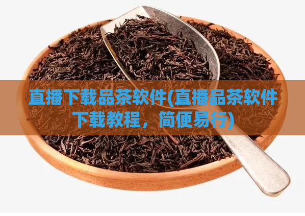 直播下载品茶软件(直播品茶软件下载教程,简便易行)