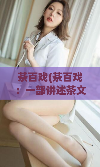 茶百戏(茶百戏：一部讲述茶文化的传奇故事)