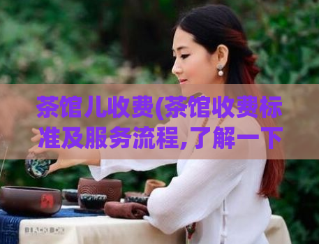 茶馆儿收费(茶馆收费标准及服务流程,了解一下！)