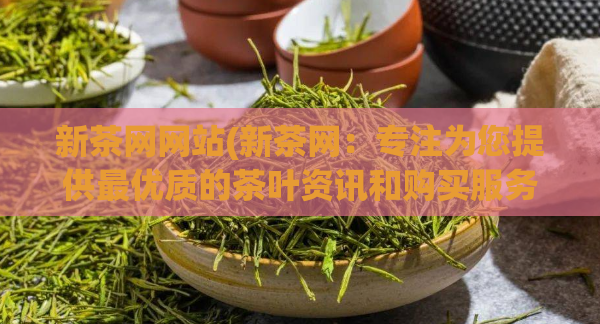 新茶网网站(新茶网：专注为您提供最优质的茶叶资讯和购买服务)