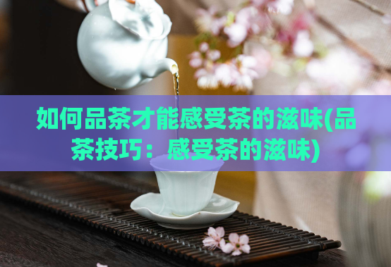 如何品茶才能感受茶的滋味(品茶技巧:感受茶的滋味)