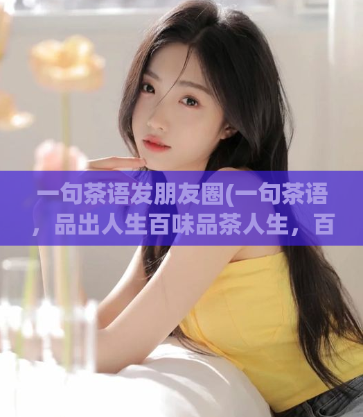 一句茶语发朋友圈(一句茶语，品出人生百味品茶人生，百味缤纷)