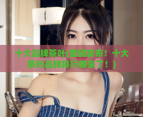 十大品牌茶叶(重磅发布！十大茶叶品牌排行榜来了！)