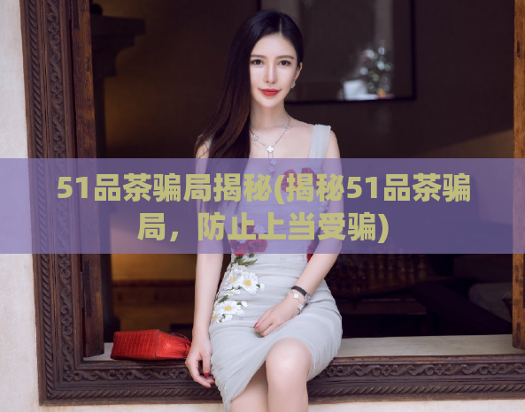 51品茶骗局揭秘(揭秘51品茶骗局,防止上当受骗)