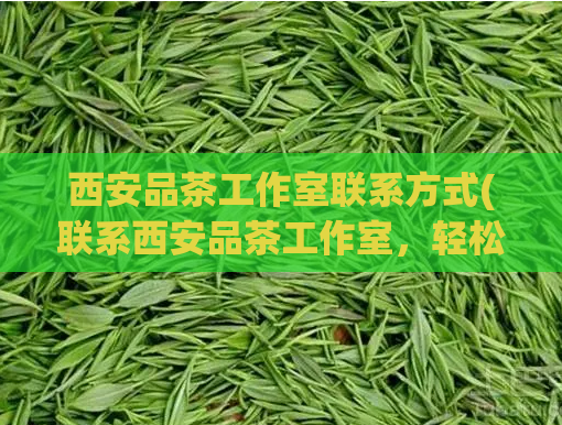 西安品茶工作室联系方式(联系西安品茶工作室，轻松喝好茶！)