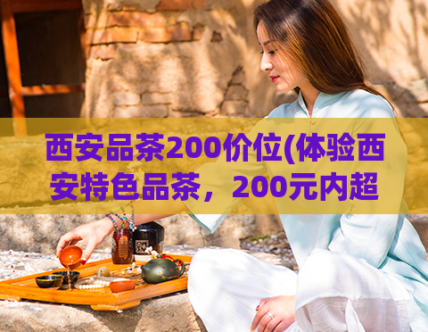 西安品茶200价位(体验西安特色品茶,200元内超值推荐!)