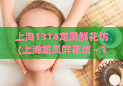 上海1314龙凤鲜花坊(上海龙凤鲜花坊 - 1314种花朵任你选!)