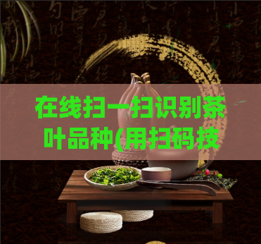 在线扫一扫识别茶叶品种(用扫码技术快速识别茶叶品种:简单实用的方法)