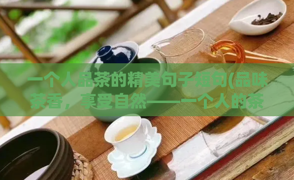 一个人品茶的精美句子短句(品味茶香，享受自然——一个人的茶道旅程)