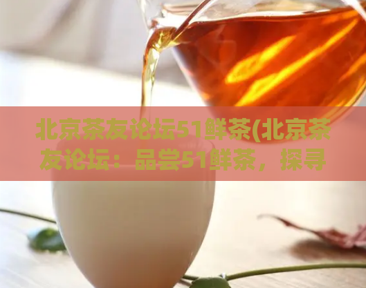 北京茶友论坛51鲜茶(北京茶友论坛：品尝51鲜茶，探寻最新鲜茶文化)