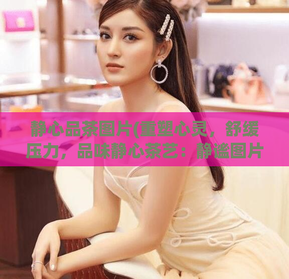 静心品茶图片(重塑心灵，舒缓压力，品味静心茶艺：静谧图片欣赏)