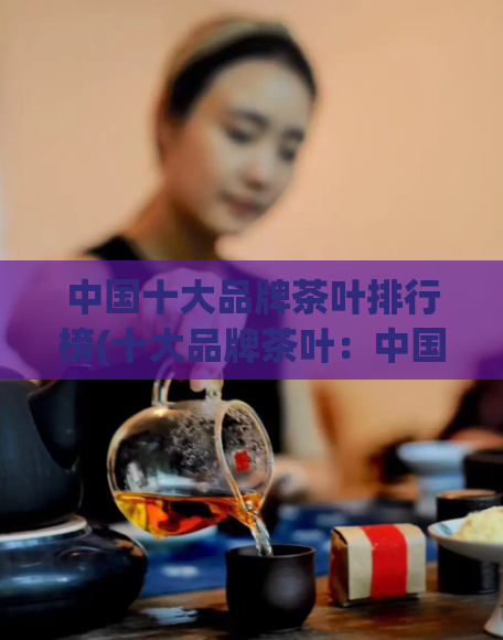 中国十大品牌茶叶排行榜(十大品牌茶叶：中国茶叶排行榜)