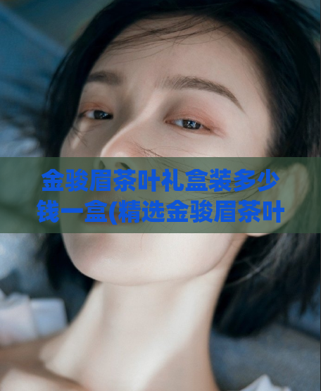金骏眉茶叶礼盒装多少钱一盒(精选金骏眉茶叶,享受礼盒装购买优惠)