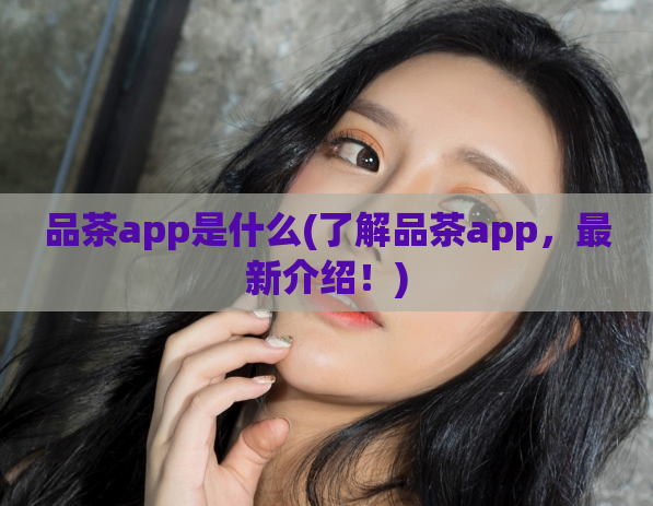 品茶app是什么(了解品茶app，最新介绍！)