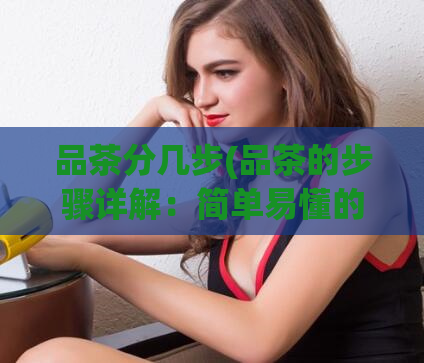 品茶分几步(品茶的步骤详解:简单易懂的入门指南)
