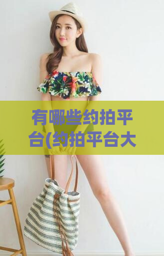 有哪些约拍平台(约拍平台大比拼,哪家更值得信赖?)