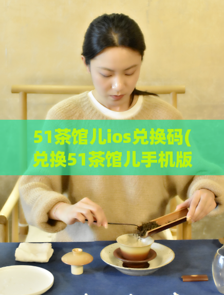 51茶馆儿ios兑换码(兑换51茶馆儿手机版的ios码，立享畅玩体验！)