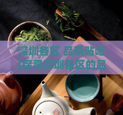 深圳各区 品茶贴吧(探寻深圳各区的品茶文化，加入这些热门贴吧！)