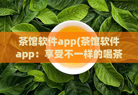 茶馆软件app(茶馆软件app:享受不一样的喝茶体验)