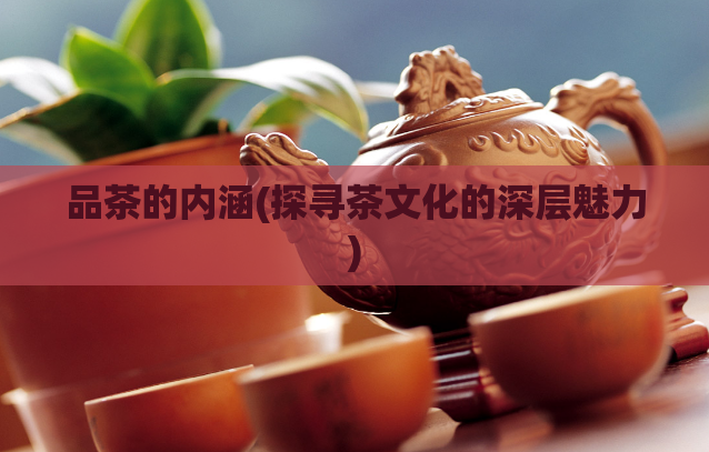 品茶的内涵(探寻茶文化的深层魅力)