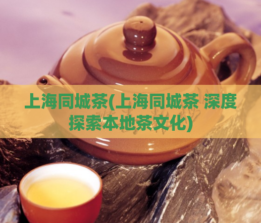 上海同城茶(上海同城茶 深度探索本地茶文化)
