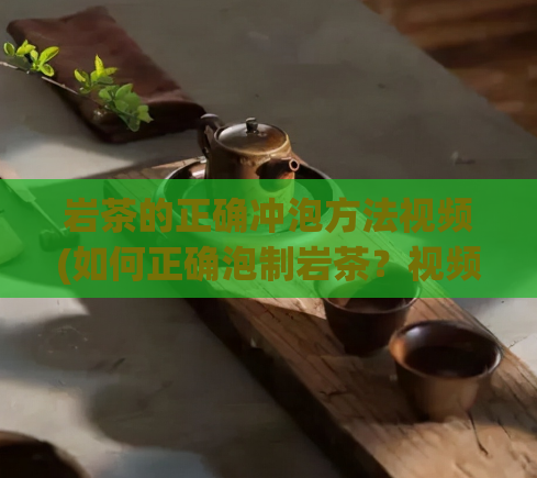 岩茶的正确冲泡方法视频(如何正确泡制岩茶?视频教程分享)