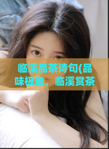 临溪品茶诗句(品味极致，临溪赏茶：描写临溪品茶的诗句)