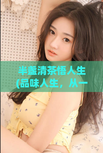 半盏清茶悟人生(品味人生,从一杯清茶开始)