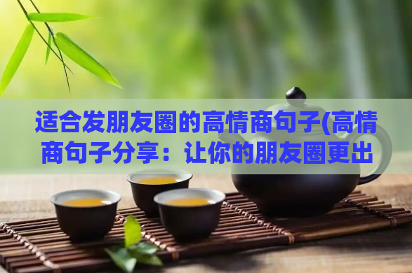 适合发朋友圈的高情商句子(高情商句子分享：让你的朋友圈更出彩！)