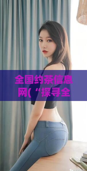 全国约茶信息网(“探寻全国约茶信息,一网打尽”)