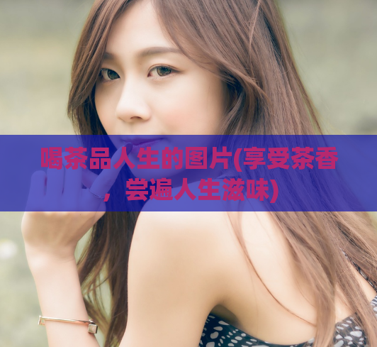 喝茶品人生的图片(享受茶香，尝遍人生滋味)