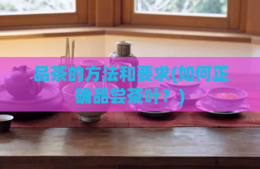 品茶的方法和要求(如何正确品尝茶叶?)