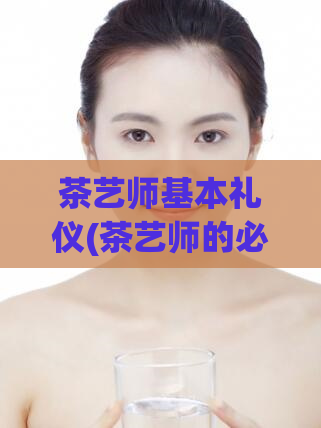 茶艺师基本礼仪(茶艺师的必备礼仪指南)