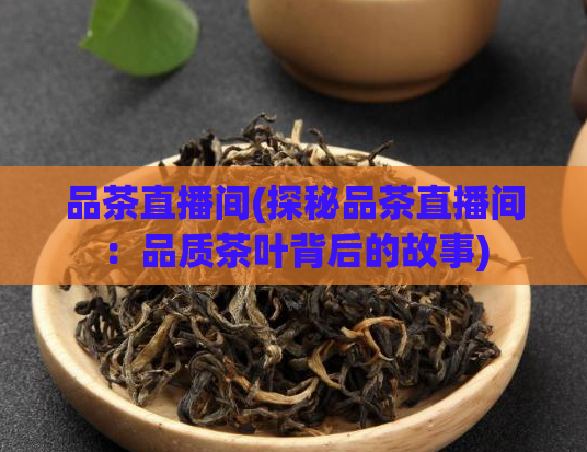 品茶直播间(探秘品茶直播间：品质茶叶背后的故事)