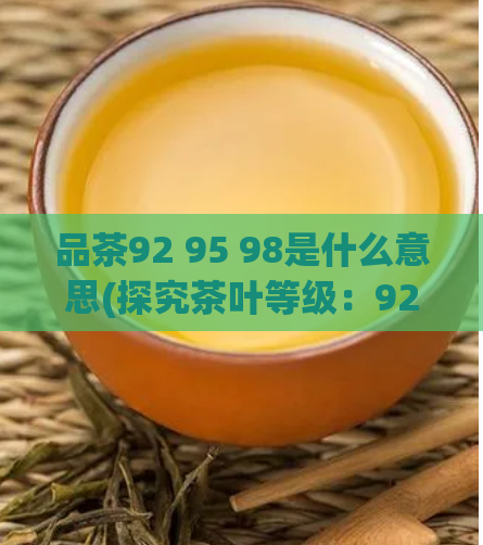 品茶92 95 98是什么意思(探究茶叶等级:92、95、98对应什么意义?)